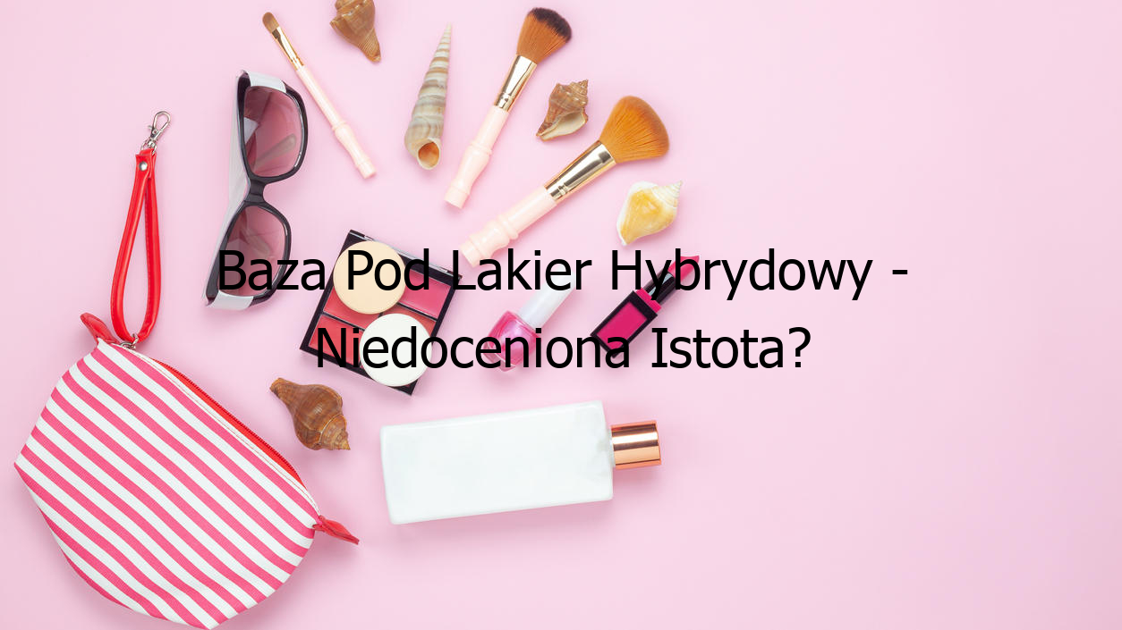 Baza Pod Lakier Hybrydowy - Niedoceniona Istota?