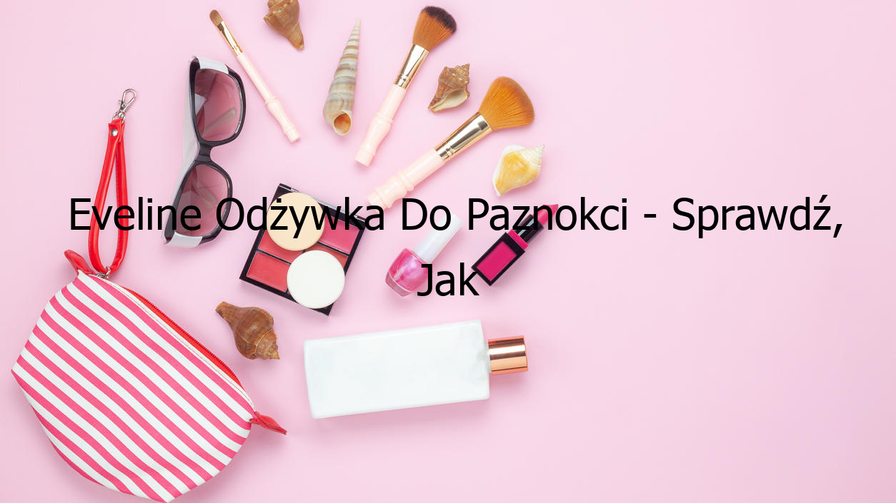 Eveline Odżywka Do Paznokci - Sprawdź, Jak Przywrócić Zdrowie Twoim Paznokciom!