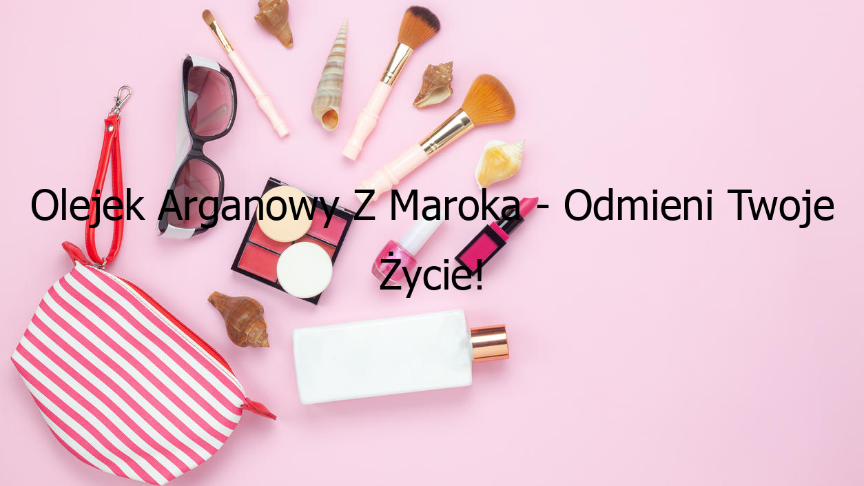 Olejek Arganowy Z Maroka - Odmieni Twoje Życie!