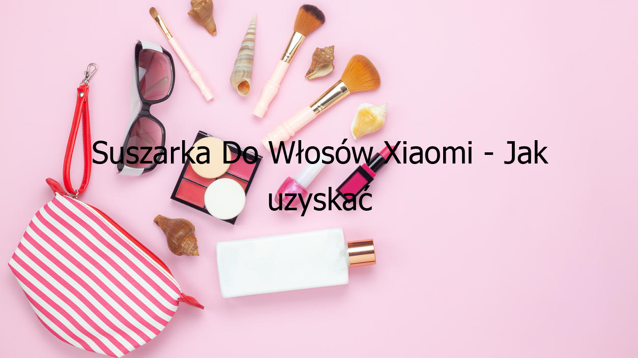 Suszarka Do Włosów Xiaomi - Jak uzyskać perfekcyjny look?