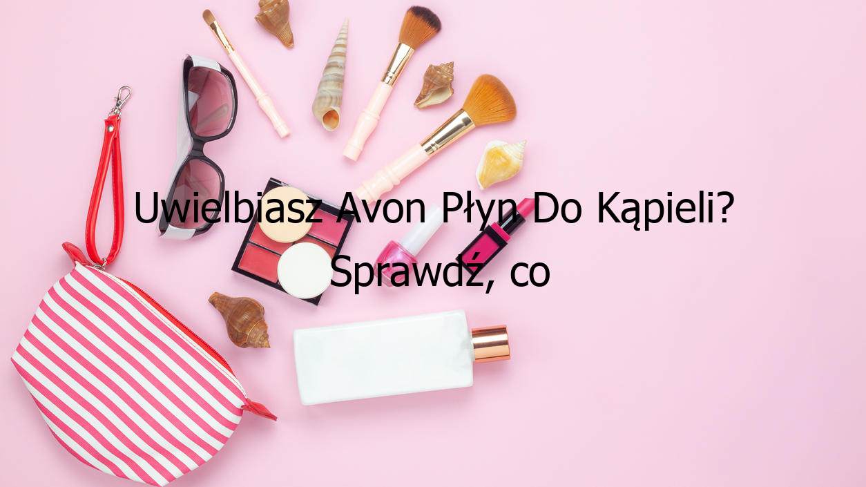 Uwielbiasz Avon Płyn Do Kąpieli? Sprawdź, co Cię czeka!
