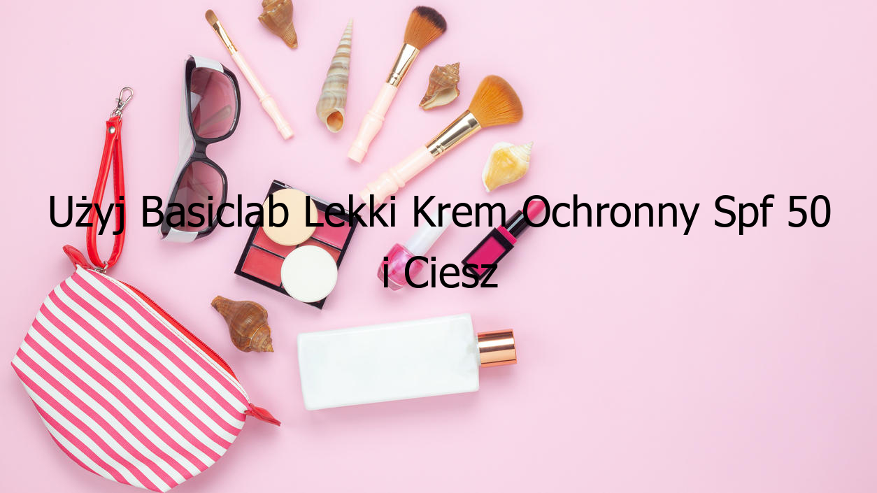 Użyj Basiclab Lekki Krem Ochronny Spf 50 i Ciesz się Ochroną!