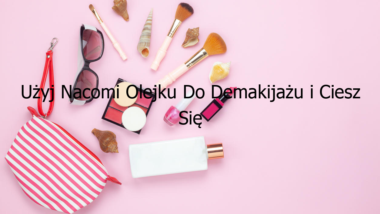 Użyj Nacomi Olejku Do Demakijażu i Ciesz Się Pięknem.