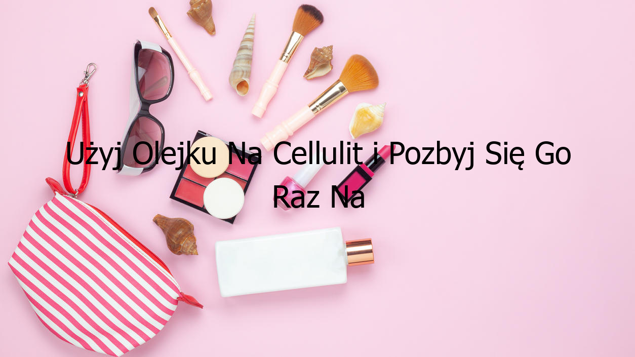 Użyj Olejku Na Cellulit i Pozbyj Się Go Raz Na Zawsze!